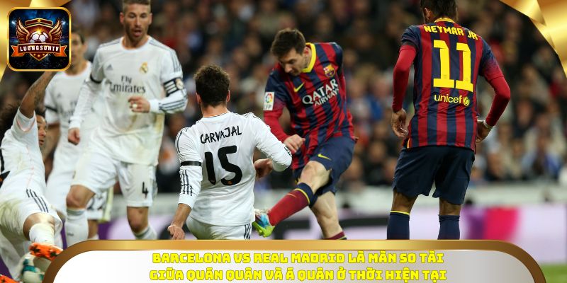 Barcelona vs Real Madrid là màn so tài giữa Quán quân và Á quân ở thời hiện tại