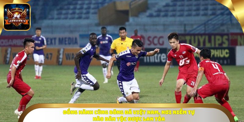 Đồng hành cùng bóng đá Việt Nam, nơi niềm tự hào dân tộc được lan tỏa