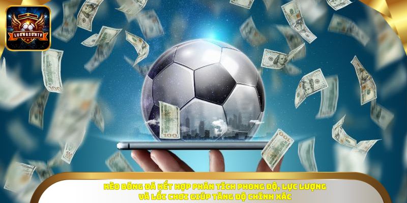 Kèo bóng đá kết hợp phân tích phong độ, lực lượng và lối chơi giúp tăng độ chính xác