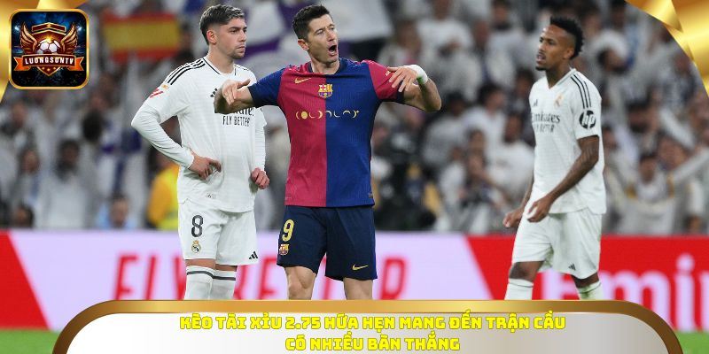 Kèo Tài Xỉu 2.75 hứa hẹn mang đến trận cầu có nhiều bàn thắng