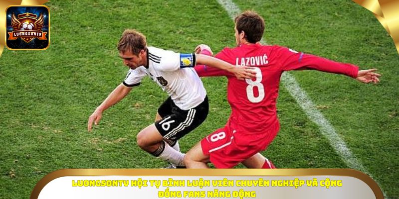 LuongsonTV hội tụ bình luận viên chuyên nghiệp và cộng đồng fans năng động