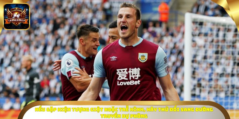 Nếu gặp hiện tượng giật hoặc trễ hình, hãy thử đổi sang đường truyền dự phòng