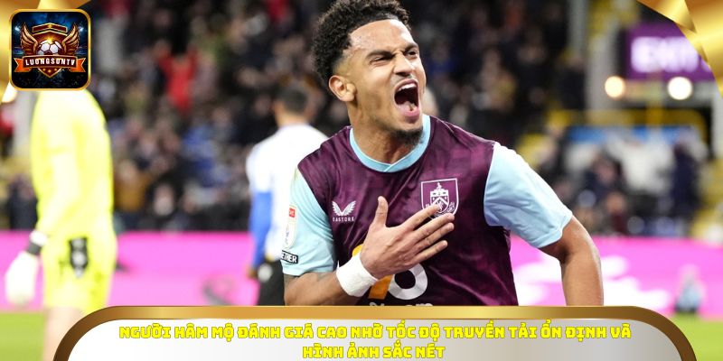 Người hâm mộ đánh giá cao nhờ tốc độ truyền tải ổn định và hình ảnh sắc nét