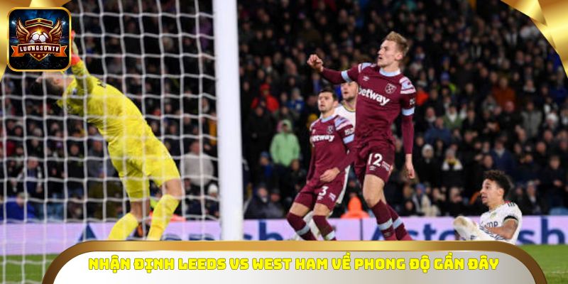Nhận định Leeds vs West Ham về phong độ gần đây