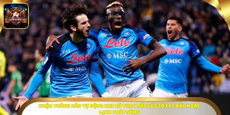 Nhận thông báo tự động khi có thay đổi về giờ thi đấu hoặc lịch phát sóng