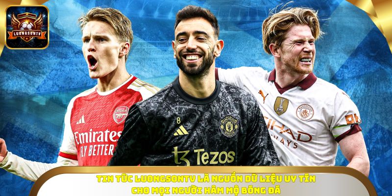 Tin tức Luongsontv là nguồn dữ liệu uy tín cho mọi người hâm mộ bóng đá