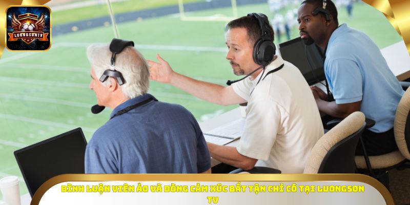 Bình luận viên ảo và dòng cảm xúc bất tận chỉ có tại LuongSon TV