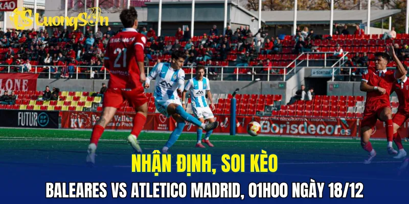Rojiblancos hoàn toàn vượt trội trong trận Baleares vs Atletico Madrid