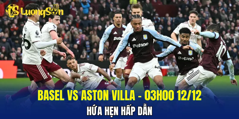 Trận đấu Basel vs Aston Villa đang nhỉnh hơn về đội khách