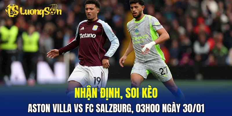 Trận đấu Aston Villa vs FC Salzburg đang nghiêng về chủ nhà