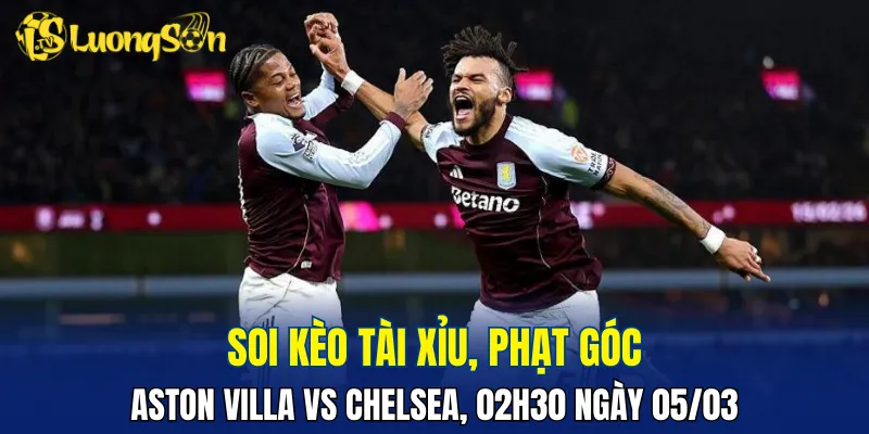 Dự đoán Aston Villa vs Chelsea hứa hẹn nhiều bàn thắng