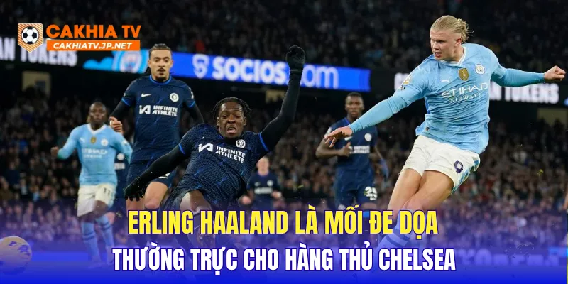 Erling Haaland là mối đe dọa thường trực cho hàng thủ Chelsea