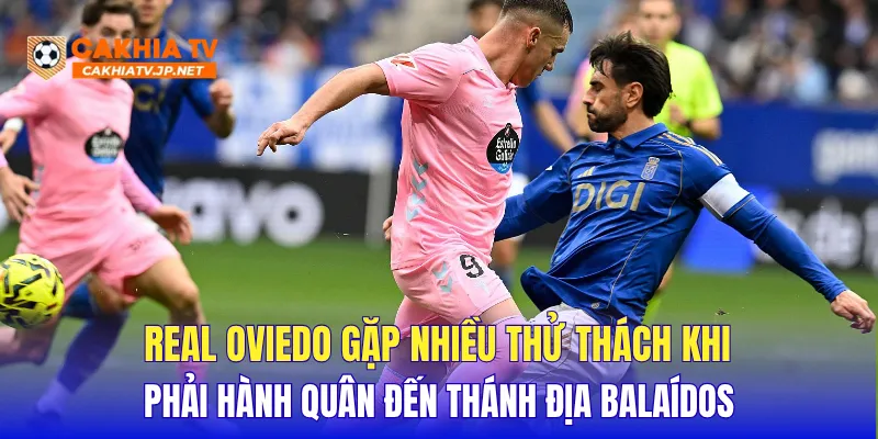Real Oviedo gặp nhiều thử thách khi phải hành quân đến thánh địa Balaídos